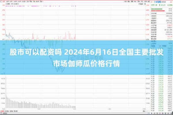 股市可以配资吗 2024年6月16日全国主要批发市场伽师瓜价格行情