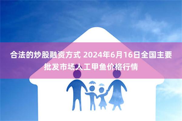 合法的炒股融资方式 2024年6月16日全国主要批发市场人工甲鱼价格行情