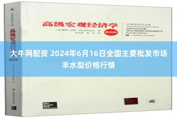 大牛网配资 2024年6月16日全国主要批发市场丰水梨价格行情