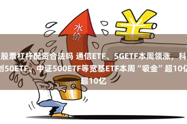 股票杠杆配资合法吗 通信ETF、5GETF本周领涨，科创50ETF、中证500ETF等宽基ETF本周“吸金”超10亿