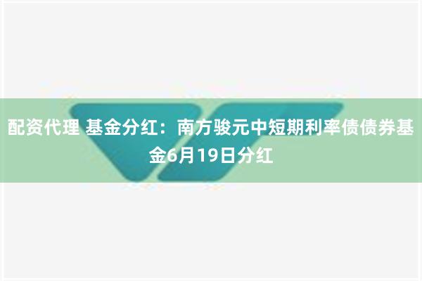 配资代理 基金分红：南方骏元中短期利率债债券基金6月19日分红