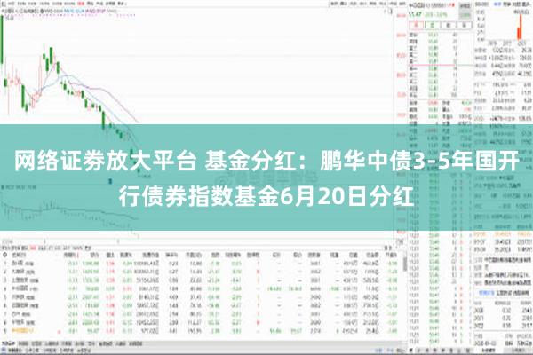 网络证劵放大平台 基金分红：鹏华中债3-5年国开行债券指数基金6月20日分红