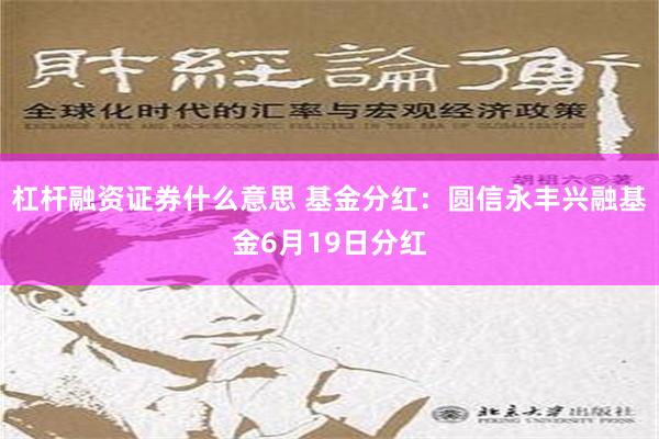 杠杆融资证券什么意思 基金分红：圆信永丰兴融基金6月19日分红