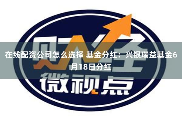 在线配资公司怎么选择 基金分红：兴银瑞益基金6月18日分红