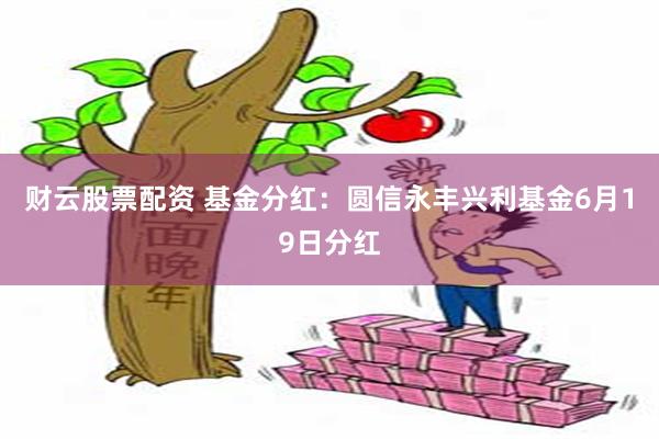 财云股票配资 基金分红：圆信永丰兴利基金6月19日分红