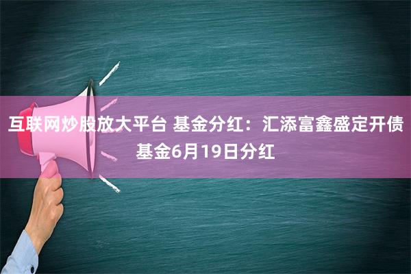 互联网炒股放大平台 基金分红：汇添富鑫盛定开债基金6月19日分红