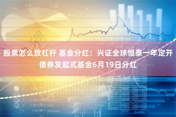 股票怎么放杠杆 基金分红：兴证全球恒泰一年定开债券发起式基金6月19日分红