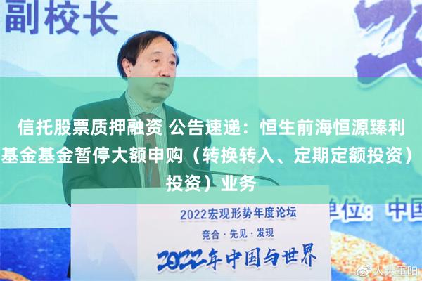 信托股票质押融资 公告速递：恒生前海恒源臻利债券基金基金暂停大额申购（转换转入、定期定额投资）业务