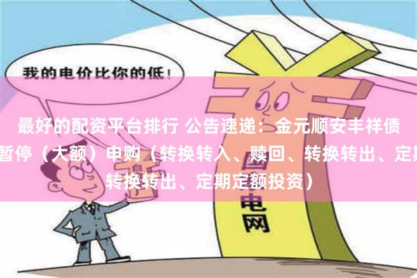 最好的配资平台排行 公告速递：金元顺安丰祥债券基金基金暂停（大额）申购（转换转入、赎回、转换转出、定期定额投资）