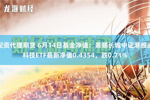 配资代理期货 6月14日基金净值：景顺长城中证港股通科技ETF最新净值0.4354，跌0.71%