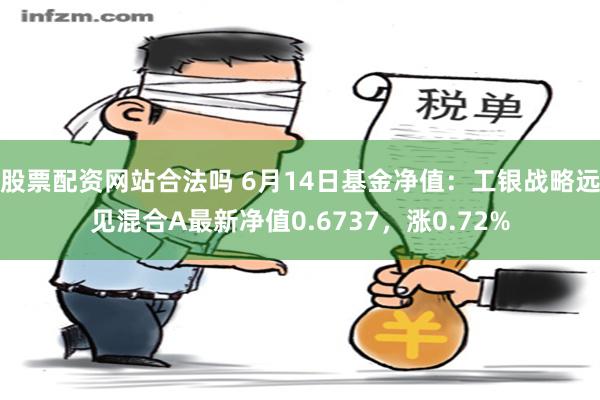 股票配资网站合法吗 6月14日基金净值：工银战略远见混合A最新净值0.6737，涨0.72%