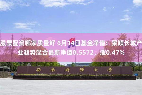 股票配资哪家质量好 6月14日基金净值：景顺长城产业趋势混合最新净值0.5572，涨0.47%