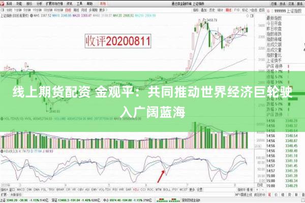 线上期货配资 金观平：共同推动世界经济巨轮驶入广阔蓝海