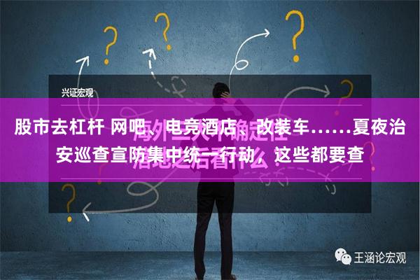 股市去杠杆 网吧、电竞酒店、改装车……夏夜治安巡查宣防集中统一行动，这些都要查