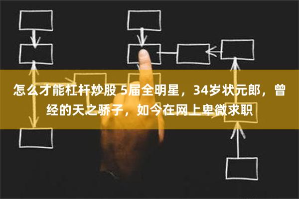 怎么才能杠杆炒股 5届全明星，34岁状元郎，曾经的天之骄子，如今在网上卑微求职