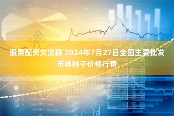 股票配资交流群 2024年7月27日全国主要批发市场桃子价格行情