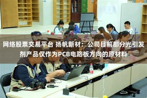 网络股票交易平台 扬帆新材：公司目前部分光引发剂产品仅作为PCB电路板方向的原材料