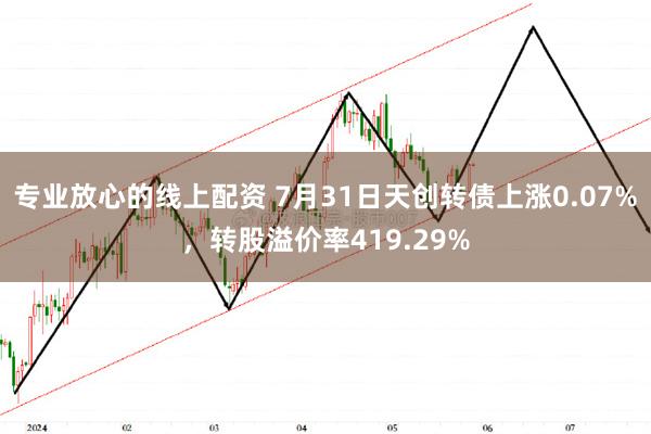 专业放心的线上配资 7月31日天创转债上涨0.07%，转股溢价率419.29%