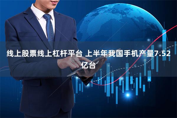 线上股票线上杠杆平台 上半年我国手机产量7.52亿台