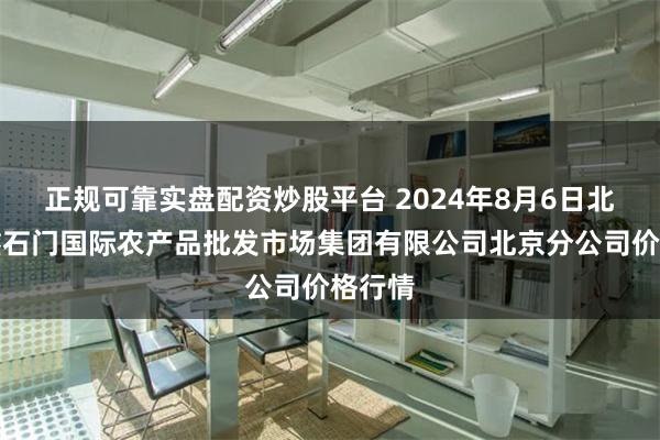 正规可靠实盘配资炒股平台 2024年8月6日北京顺鑫石门国际农产品批发市场集团有限公司北京分公司价格行情