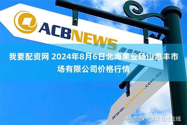 我要配资网 2024年8月6日北海果业砀山惠丰市场有限公司价格行情