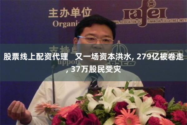 股票线上配资代理   又一场资本洪水, 279亿被卷走, 37万股民受灾