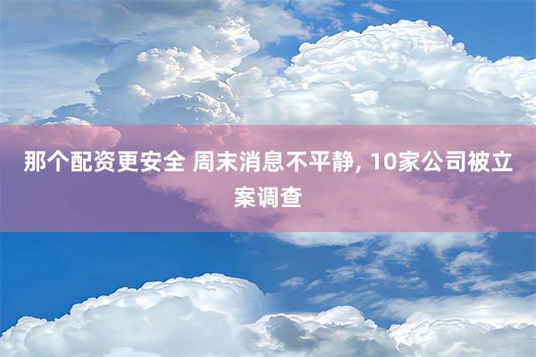 那个配资更安全 周末消息不平静, 10家公司被立案调查