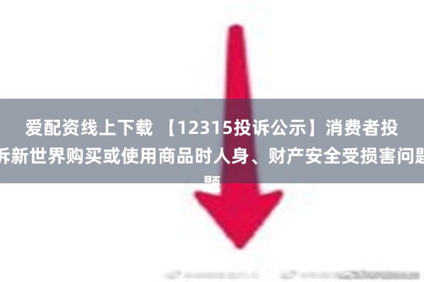 爱配资线上下载 【12315投诉公示】消费者投诉新世界购买或使用商品时人身、财产安全受损害问题