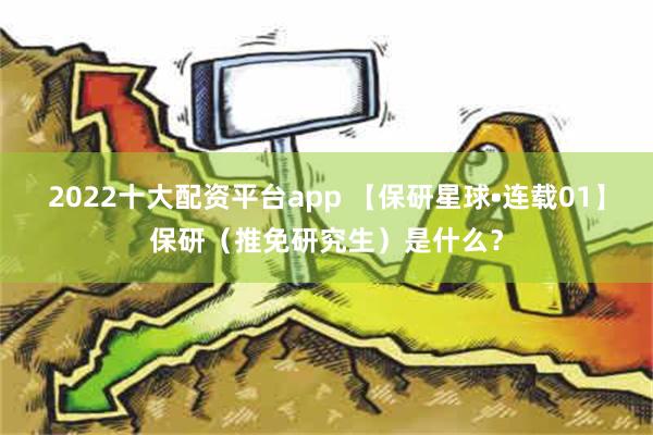 2022十大配资平台app 【保研星球•连载01】保研（推免研究生）是什么？