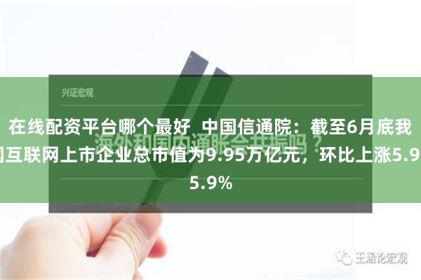 在线配资平台哪个最好  中国信通院：截至6月底我国互联网上市企业总市值为9.95万亿元，环比上涨5.9%