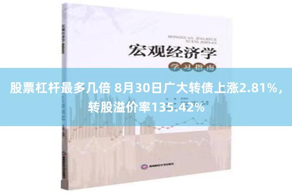 股票杠杆最多几倍 8月30日广大转债上涨2.81%，转股溢价率135.42%