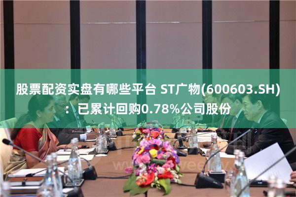 股票配资实盘有哪些平台 ST广物(600603.SH)：已累计回购0.78%公司股份