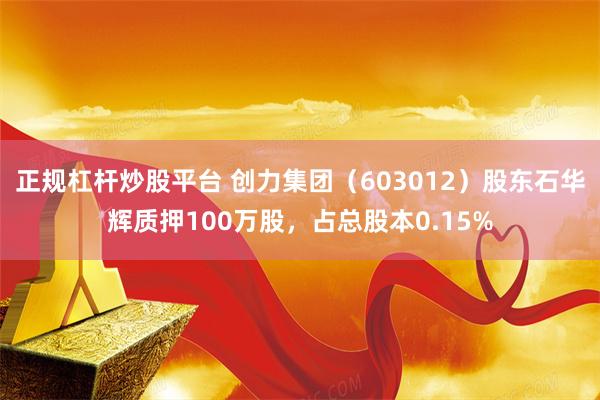 正规杠杆炒股平台 创力集团（603012）股东石华辉质押100万股，占总股本0.15%