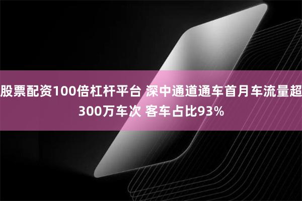 股票配资100倍杠杆平台 深中通道通车首月车流量超300万车次 客车占比93%