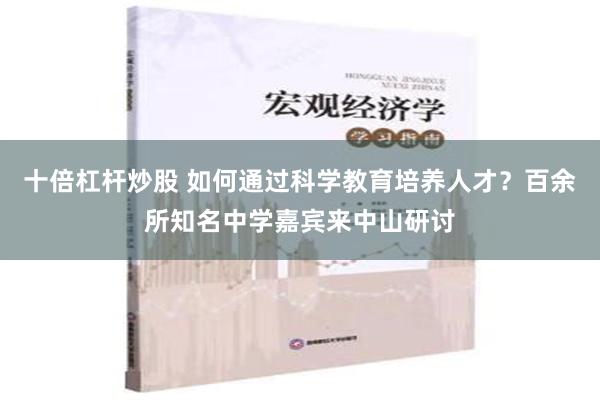 十倍杠杆炒股 如何通过科学教育培养人才？百余所知名中学嘉宾来中山研讨