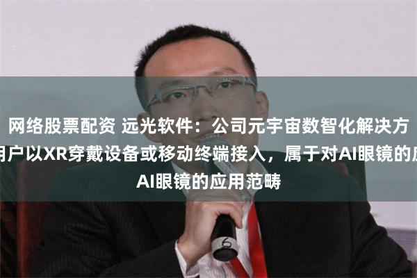 网络股票配资 远光软件：公司元宇宙数智化解决方案支持用户以XR穿戴设备或移动终端接入，属于对AI眼镜的应用范畴