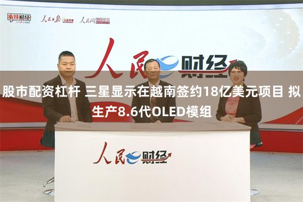 股市配资杠杆 三星显示在越南签约18亿美元项目 拟生产8.6代OLED模组