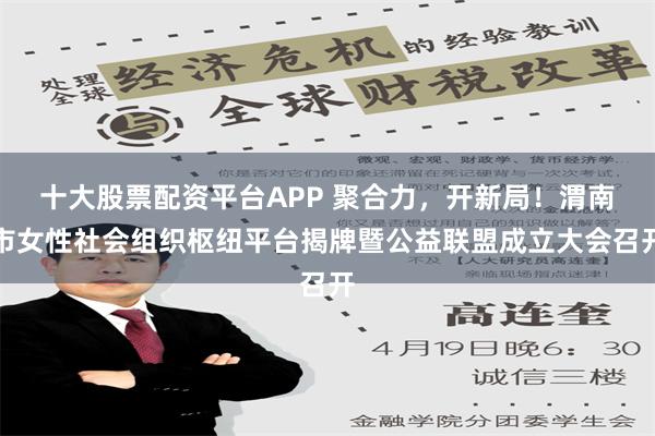 十大股票配资平台APP 聚合力，开新局！渭南市女性社会组织枢纽平台揭牌暨公益联盟成立大会召开