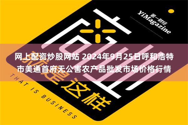 网上配资炒股网站 2024年9月25日呼和浩特市美通首府无公害农产品批发市场价格行情