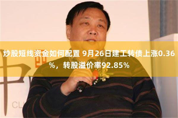 炒股短线资金如何配置 9月26日建工转债上涨0.36%，转股溢价率92.85%