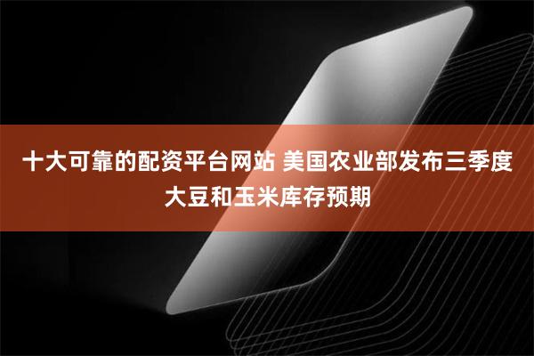 十大可靠的配资平台网站 美国农业部发布三季度大豆和玉米库存预期