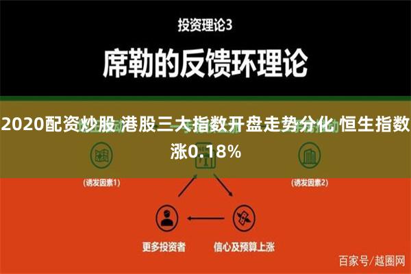 2020配资炒股 港股三大指数开盘走势分化 恒生指数涨0.18%