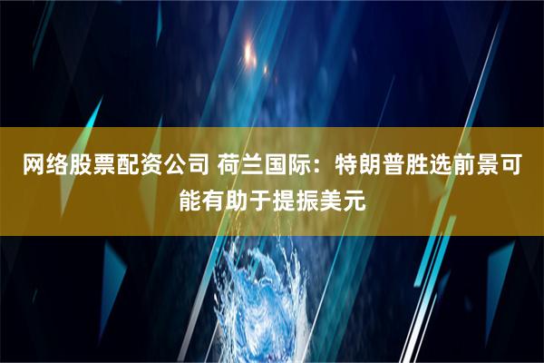 网络股票配资公司 荷兰国际：特朗普胜选前景可能有助于提振美元