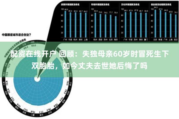 配资在线开户 回顾：失独母亲60岁时冒死生下双胞胎，如今丈夫去世她后悔了吗