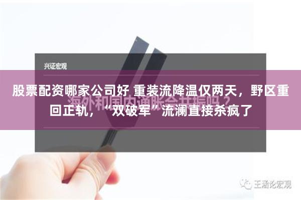 股票配资哪家公司好 重装流降温仅两天，野区重回正轨，“双破军”流澜直接杀疯了