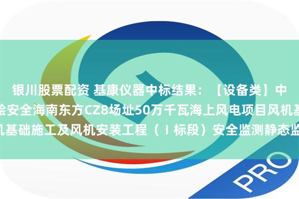 银川股票配资 基康仪器中标结果：【设备类】中国电建华东院华东测绘安全海南东方CZ8场址50万千瓦海上风电项目风机基础施工及风机安装工程（Ⅰ标段）安全监测静态监测仪器采购项目成交公示