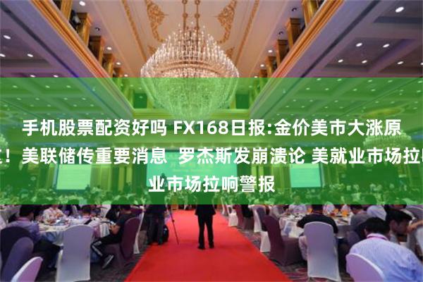 手机股票配资好吗 FX168日报:金价美市大涨原因在这！美联储传重要消息  罗杰斯发崩溃论 美就业市场拉响警报