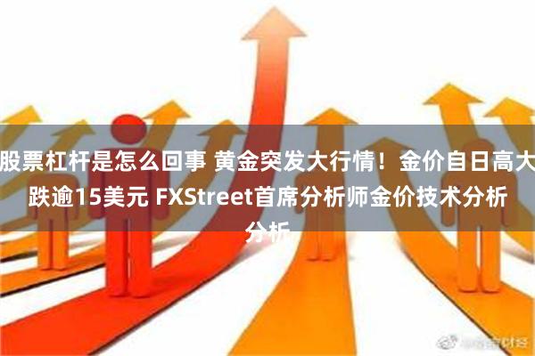 股票杠杆是怎么回事 黄金突发大行情！金价自日高大跌逾15美元 FXStreet首席分析师金价技术分析