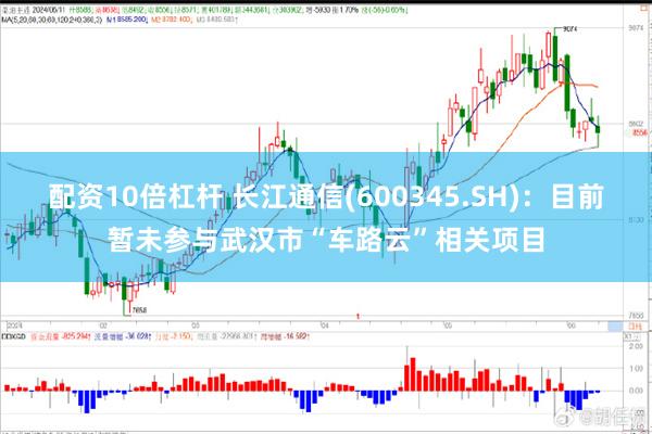 配资10倍杠杆 长江通信(600345.SH)：目前暂未参与武汉市“车路云”相关项目