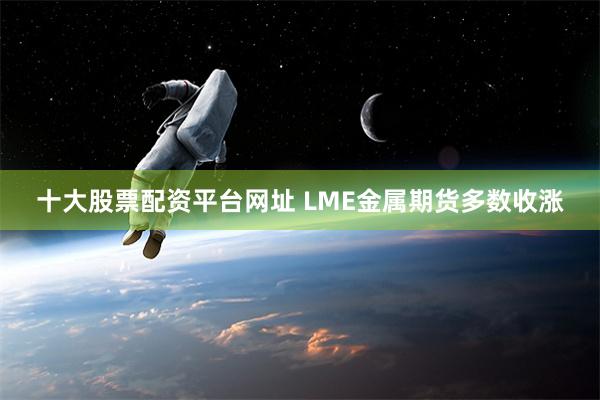 十大股票配资平台网址 LME金属期货多数收涨